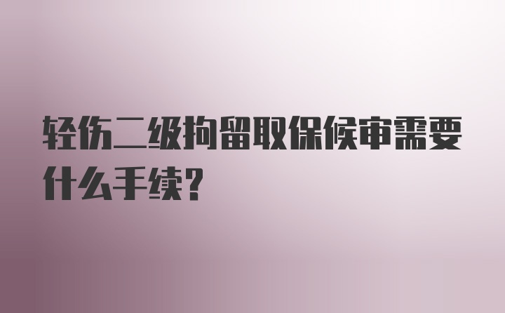 轻伤二级拘留取保候审需要什么手续？