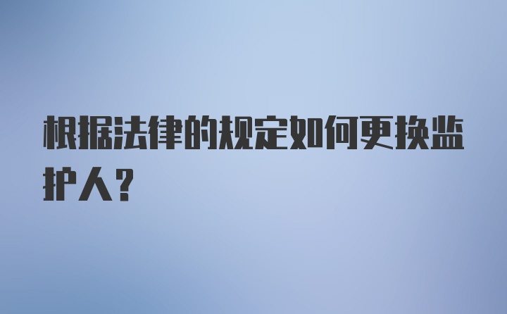 根据法律的规定如何更换监护人？