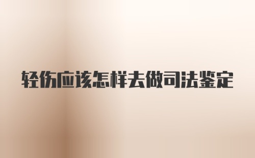 轻伤应该怎样去做司法鉴定