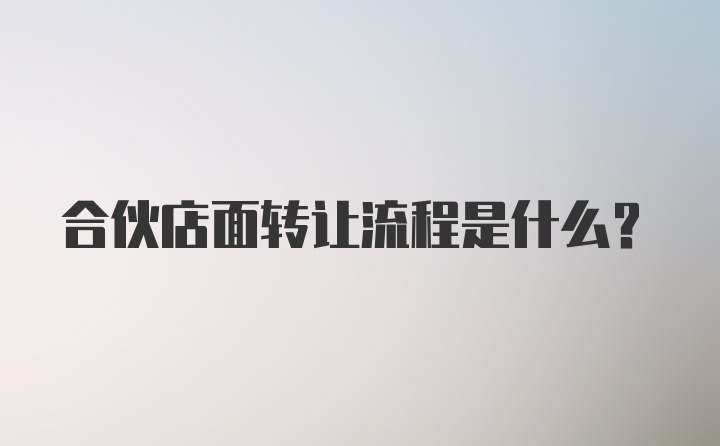 合伙店面转让流程是什么？