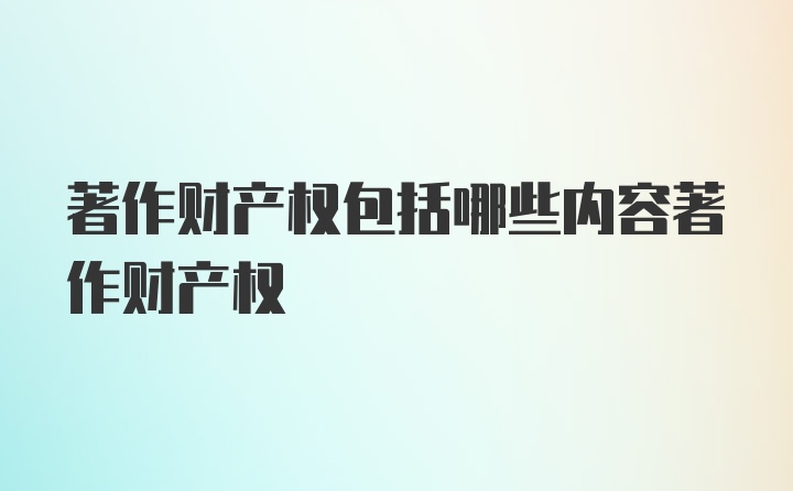 著作财产权包括哪些内容著作财产权