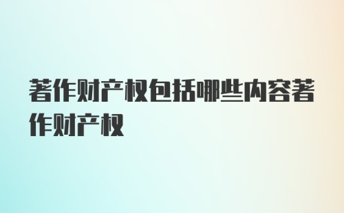 著作财产权包括哪些内容著作财产权