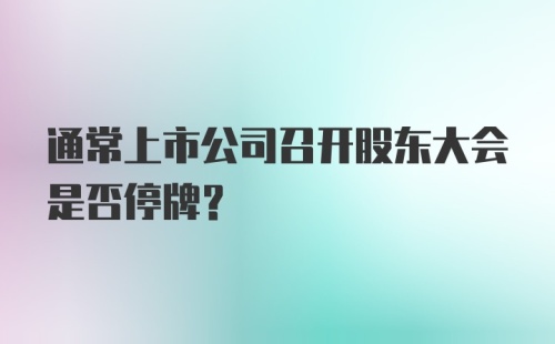 通常上市公司召开股东大会是否停牌？