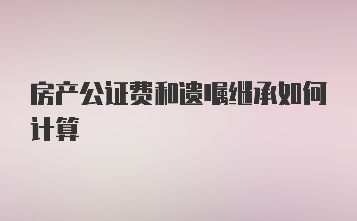 房产公证费和遗嘱继承如何计算