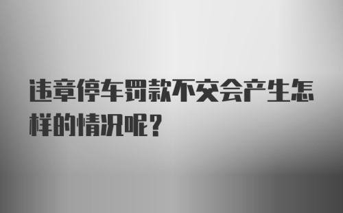 违章停车罚款不交会产生怎样的情况呢？