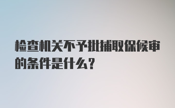 检查机关不予批捕取保候审的条件是什么?