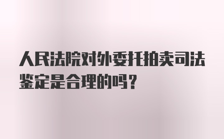 人民法院对外委托拍卖司法鉴定是合理的吗？