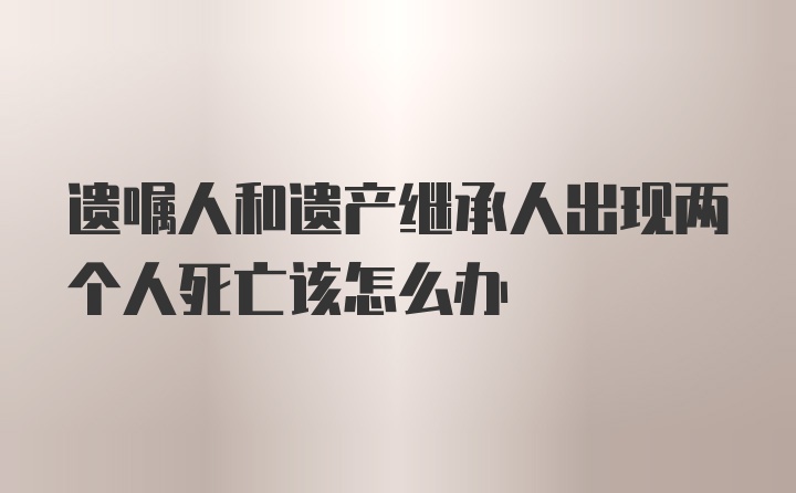 遗嘱人和遗产继承人出现两个人死亡该怎么办