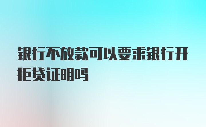 银行不放款可以要求银行开拒贷证明吗