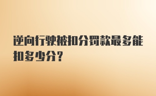 逆向行驶被扣分罚款最多能扣多少分？