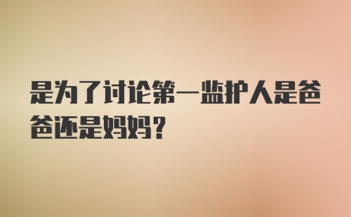 是为了讨论第一监护人是爸爸还是妈妈？