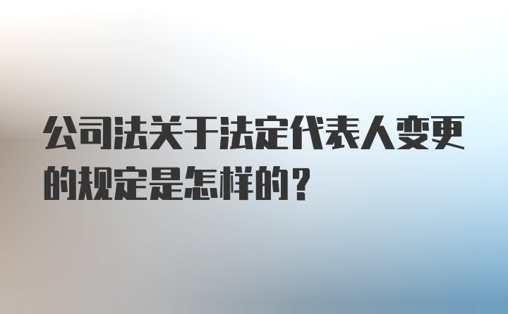 公司法关于法定代表人变更的规定是怎样的？