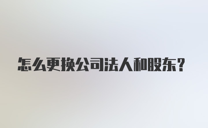 怎么更换公司法人和股东？