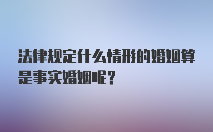 法律规定什么情形的婚姻算是事实婚姻呢？