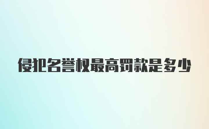 侵犯名誉权最高罚款是多少