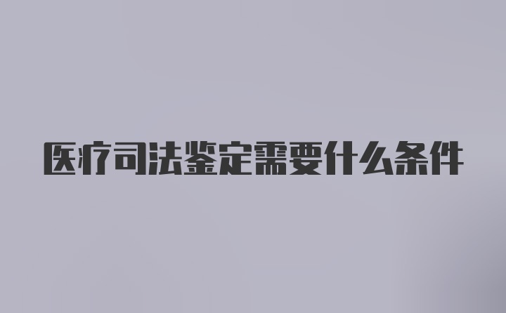 医疗司法鉴定需要什么条件