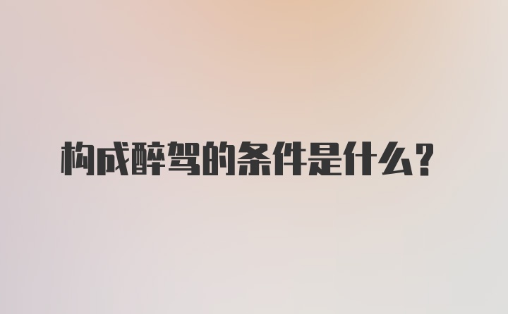 构成醉驾的条件是什么？