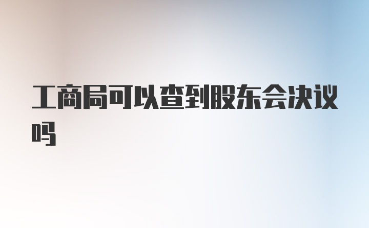 工商局可以查到股东会决议吗