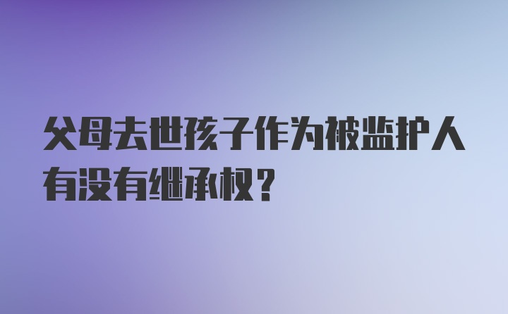 父母去世孩子作为被监护人有没有继承权？