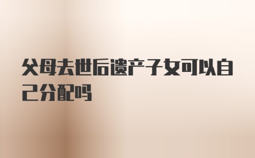 父母去世后遗产子女可以自己分配吗