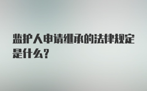 监护人申请继承的法律规定是什么?