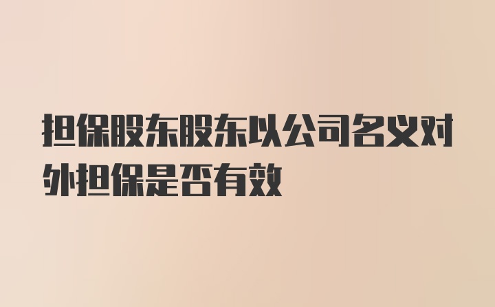 担保股东股东以公司名义对外担保是否有效