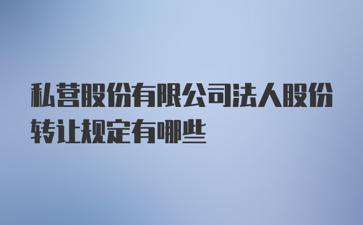 私营股份有限公司法人股份转让规定有哪些