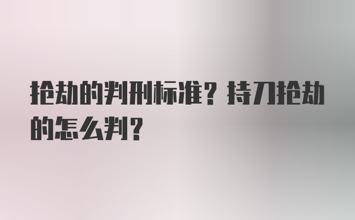 抢劫的判刑标准？持刀抢劫的怎么判？