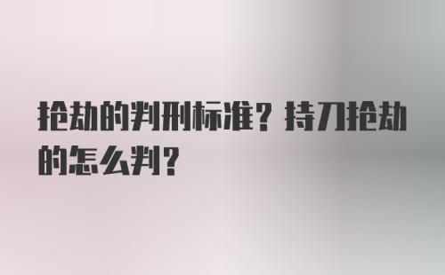 抢劫的判刑标准？持刀抢劫的怎么判？