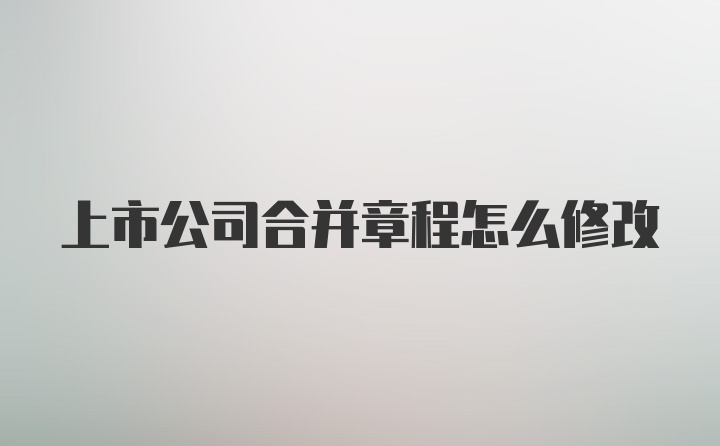 上市公司合并章程怎么修改