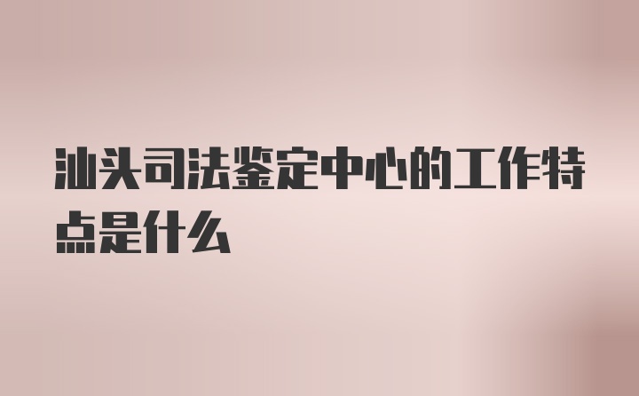 汕头司法鉴定中心的工作特点是什么