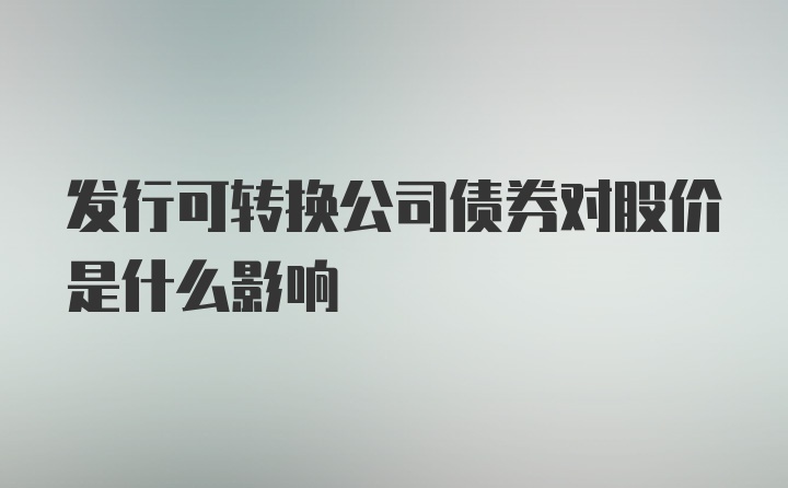 发行可转换公司债券对股价是什么影响