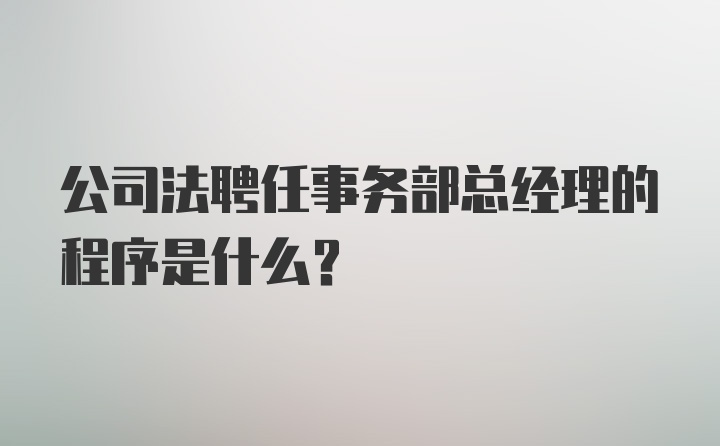 公司法聘任事务部总经理的程序是什么？