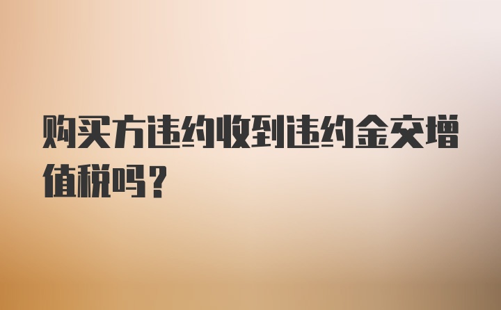 购买方违约收到违约金交增值税吗?