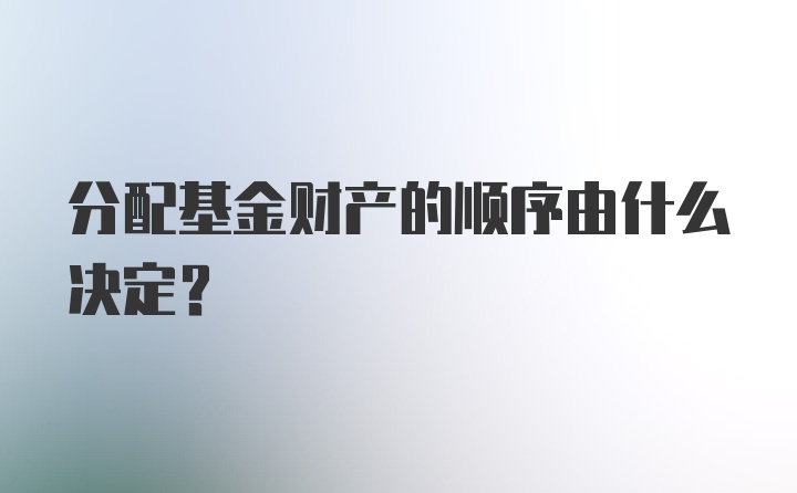 分配基金财产的顺序由什么决定？