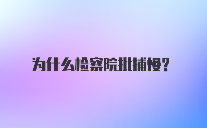 为什么检察院批捕慢？