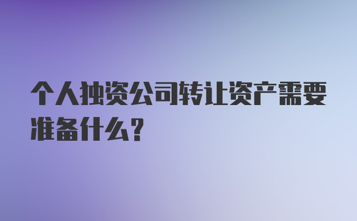 个人独资公司转让资产需要准备什么？