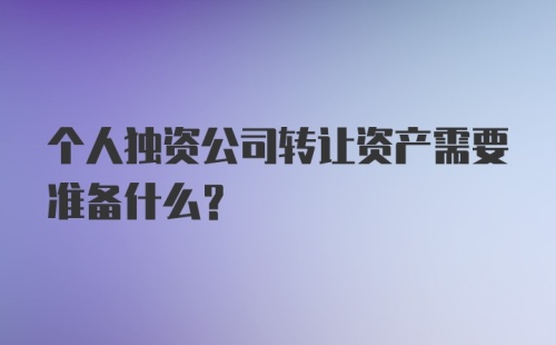 个人独资公司转让资产需要准备什么？