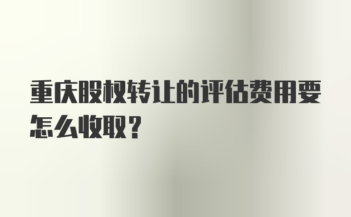 重庆股权转让的评估费用要怎么收取？