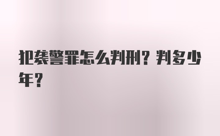 犯袭警罪怎么判刑？判多少年？