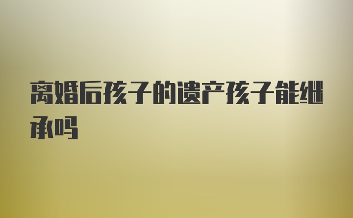 离婚后孩子的遗产孩子能继承吗