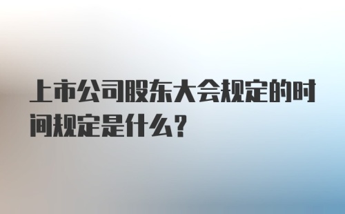 上市公司股东大会规定的时间规定是什么?