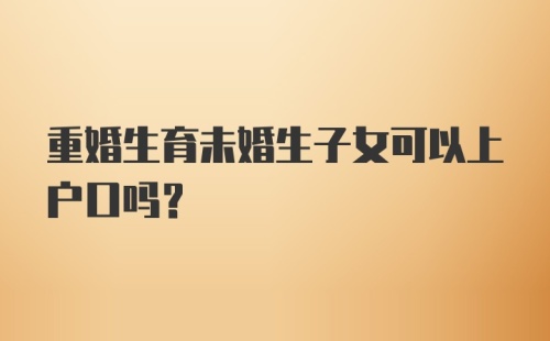 重婚生育未婚生子女可以上户口吗?