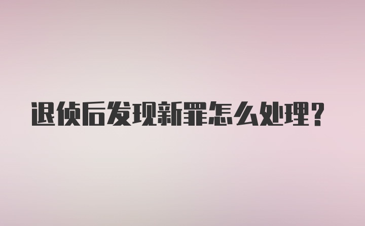 退侦后发现新罪怎么处理？