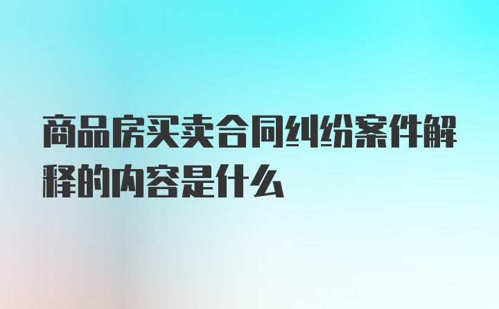 商品房买卖合同纠纷案件解释的内容是什么