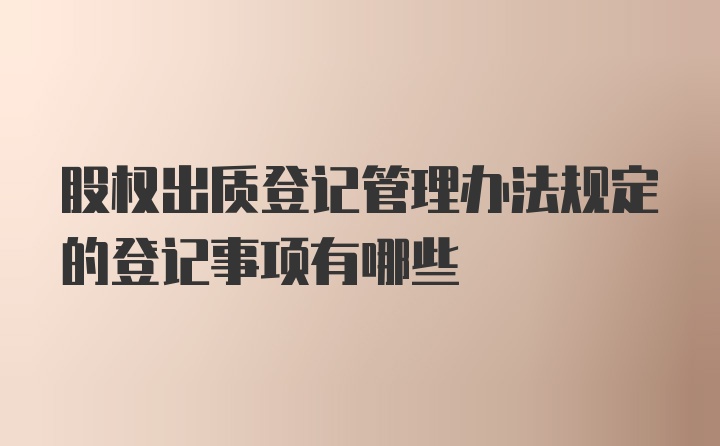 股权出质登记管理办法规定的登记事项有哪些