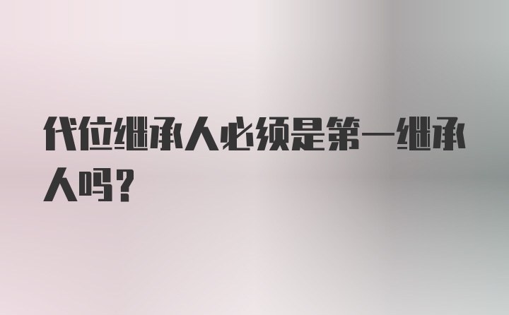 代位继承人必须是第一继承人吗？