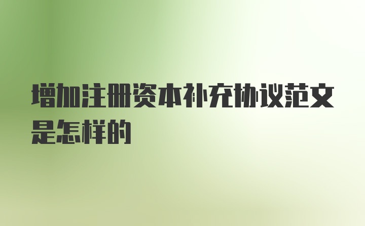 增加注册资本补充协议范文是怎样的