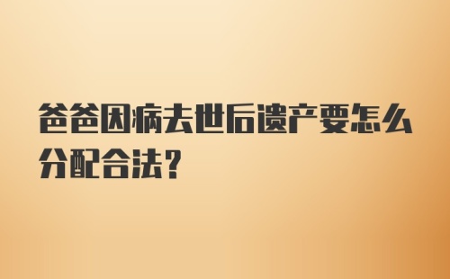 爸爸因病去世后遗产要怎么分配合法？