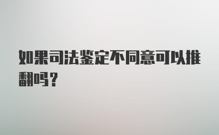 如果司法鉴定不同意可以推翻吗？